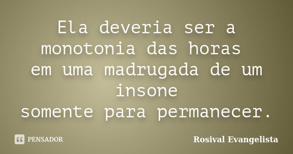 Ela deveria ser a monotonia das horas em uma madrugada de um insone somente para permanecer.... Frase de Rosival Evangelista.