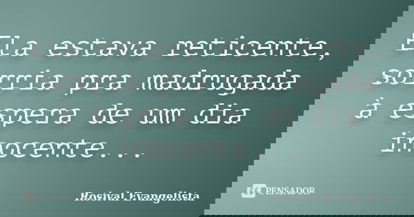 Ela estava reticente, sorria pra madrugada à espera de um dia inocente...... Frase de Rosival Evangelista.