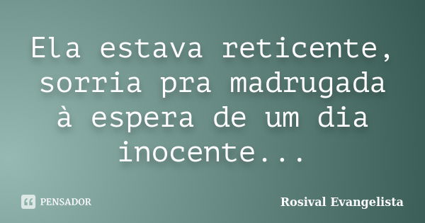 Ela estava reticente, sorria pra madrugada à espera de um dia inocente...... Frase de Rosival Evangelista.