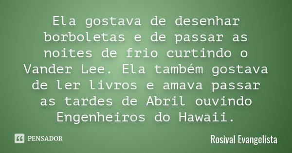 Ela gostava de desenhar borboletas e de passar as noites de frio curtindo o Vander Lee. Ela também gostava de ler livros e amava passar as tardes de Abril ouvin... Frase de Rosival Evangelista.