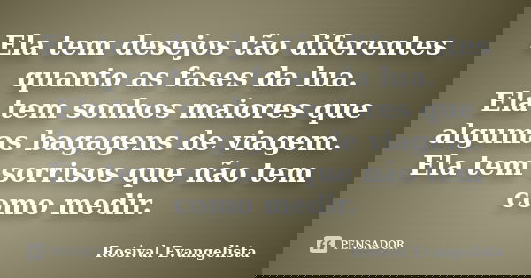 Ela tem desejos tão diferentes quanto as fases da lua. Ela tem sonhos maiores que algumas bagagens de viagem. Ela tem sorrisos que não tem como medir.... Frase de Rosival Evangelista.