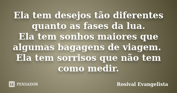 Ela tem desejos tão diferentes quanto as fases da lua. Ela tem sonhos maiores que algumas bagagens de viagem. Ela tem sorrisos que não tem como medir.... Frase de Rosival Evangelista.