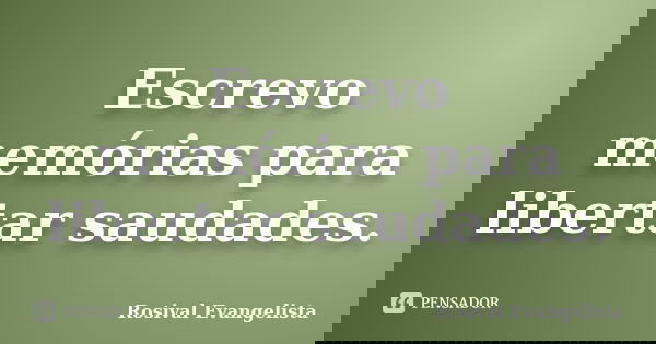 Escrevo memórias para libertar saudades.... Frase de Rosival Evangelista.