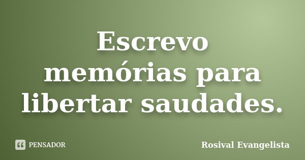 Escrevo memórias para libertar saudades.... Frase de Rosival Evangelista.