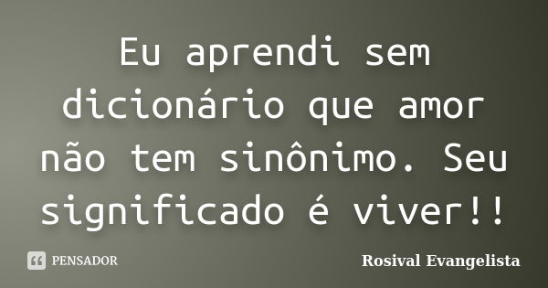 Eu aprendi sem dicionário que amor não tem sinônimo. Seu significado é viver!!... Frase de Rosival Evangelista.