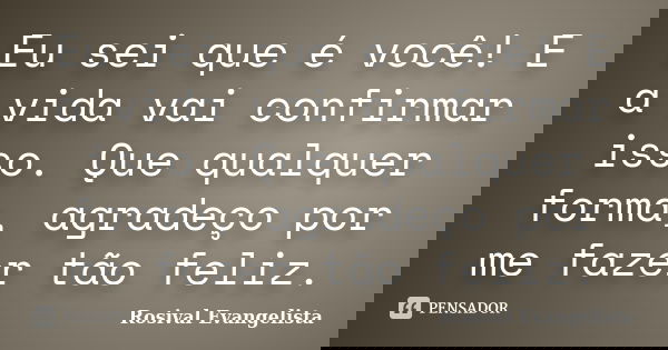 Eu sei que é você! E a vida vai confirmar isso. Que qualquer forma, agradeço por me fazer tão feliz.... Frase de Rosival Evangelista.