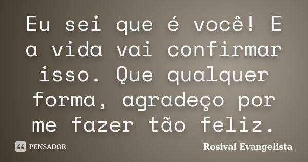 Eu sei que é você! E a vida vai confirmar isso. Que qualquer forma, agradeço por me fazer tão feliz.... Frase de Rosival Evangelista.