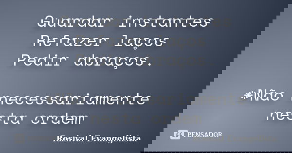 Guardar instantes Refazer laços Pedir abraços. *Não necessariamente nesta ordem... Frase de Rosival Evangelista.