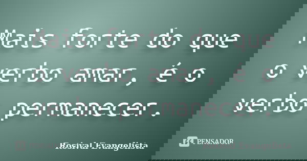 Mais forte do que o verbo amar, é o verbo permanecer.... Frase de Rosival Evangelista.