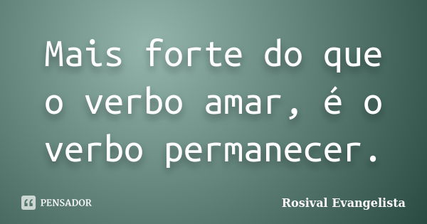 Mais forte do que o verbo amar, é o verbo permanecer.... Frase de Rosival Evangelista.