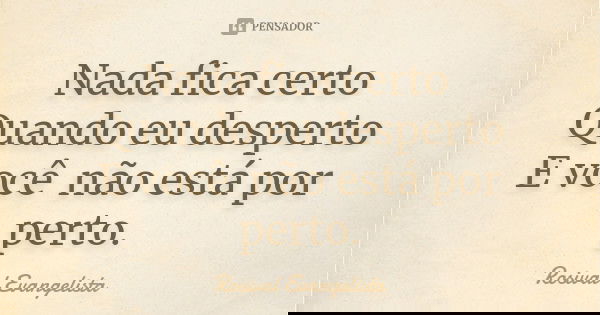 Nada fica certo Quando eu desperto E você não está por perto.... Frase de Rosival Evangelista.