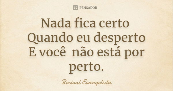 Nada fica certo Quando eu desperto E você não está por perto.... Frase de Rosival Evangelista.