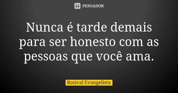 Nunca é tarde demais para ser honesto com as pessoas que você ama.... Frase de Rosival Evangelista.