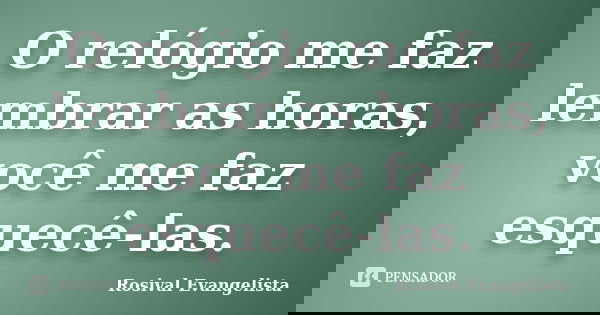 O relógio me faz lembrar as horas, você me faz esquecê-las.... Frase de Rosival Evangelista.