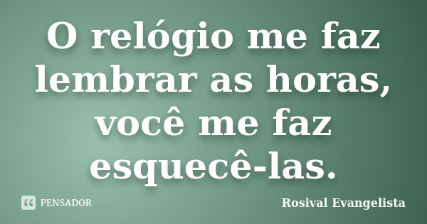 O relógio me faz lembrar as horas, você me faz esquecê-las.... Frase de Rosival Evangelista.