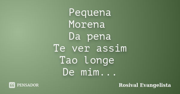 Pequena Morena Da pena Te ver assim Tao longe De mim...... Frase de Rosival Evangelista.