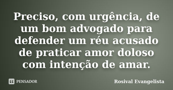 Preciso, com urgência, de um bom advogado para defender um réu acusado de praticar amor doloso com intenção de amar.... Frase de Rosival Evangelista.