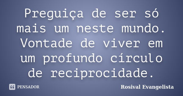 Preguiça de ser só mais um neste mundo. Vontade de viver em um profundo círculo de reciprocidade.... Frase de Rosival Evangelista.