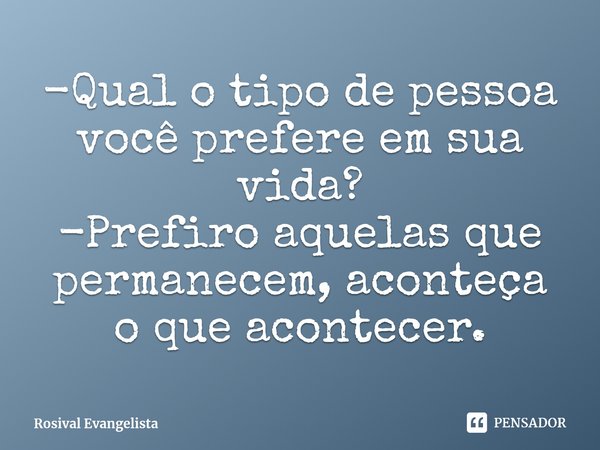 ⁠-Qual o tipo de pessoa você prefere em sua vida?
-Prefiro aquelas que permanecem, aconteça o que acontecer.... Frase de Rosival Evangelista.