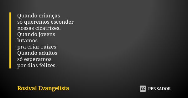 Quando crianças só queremos esconder nossas cicatrizes. Quando jovens lutamos pra criar raízes Quando adultos só esperamos por dias felizes.... Frase de Rosival Evangelista.