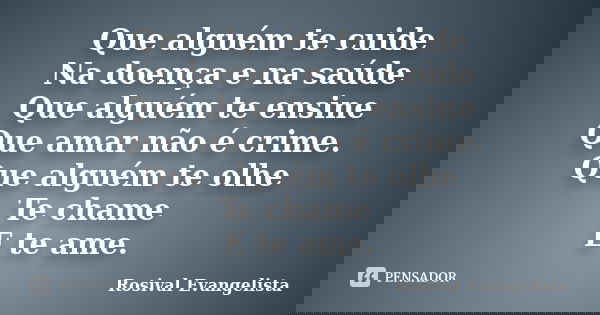 Que alguém te cuide Na doença e na saúde Que alguém te ensine Que amar não é crime. Que alguém te olhe Te chame E te ame.... Frase de Rosival Evangelista.