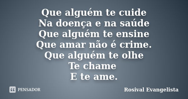 Que alguém te cuide Na doença e na saúde Que alguém te ensine Que amar não é crime. Que alguém te olhe Te chame E te ame.... Frase de Rosival Evangelista.