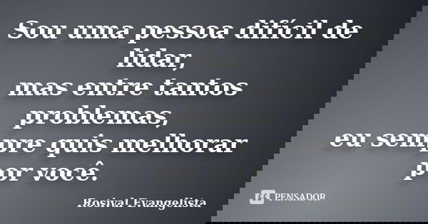 Sou uma pessoa difícil de lidar, mas entre tantos problemas, eu sempre quis melhorar por você.... Frase de Rosival Evangelista.
