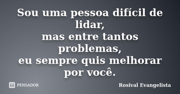 Sou uma pessoa difícil de lidar, mas entre tantos problemas, eu sempre quis melhorar por você.... Frase de Rosival Evangelista.