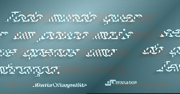 Todo mundo quer ser um pouco mais do que apenas uma lembrança.... Frase de Rosival Evangelista.