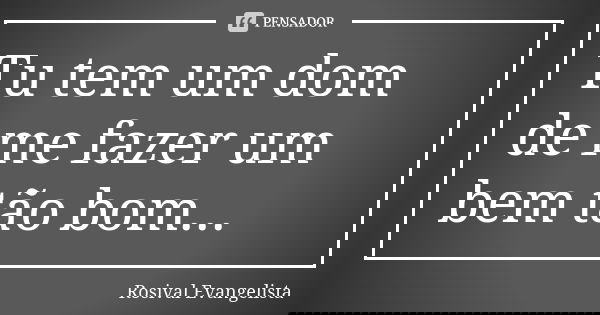Tu tem um dom de me fazer um bem tão bom...... Frase de Rosival Evangelista.