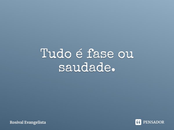 Tudo é fase ou saudade.⁠... Frase de Rosival Evangelista.