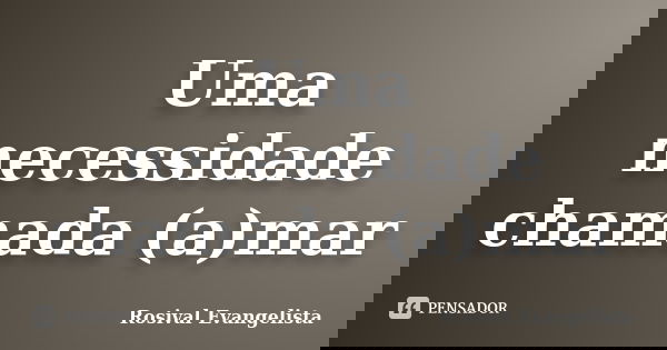 Uma necessidade chamada (a)mar... Frase de Rosival Evangelista.