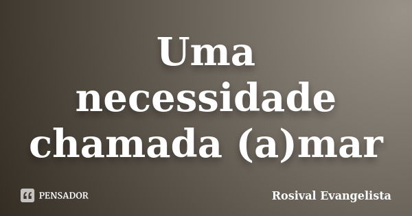 Uma necessidade chamada (a)mar... Frase de Rosival Evangelista.