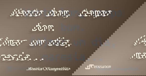 Vento bom, tempo bom. (A)mar um dia, maresia...... Frase de Rosival Evangelista.