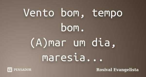 Vento bom, tempo bom. (A)mar um dia, maresia...... Frase de Rosival Evangelista.