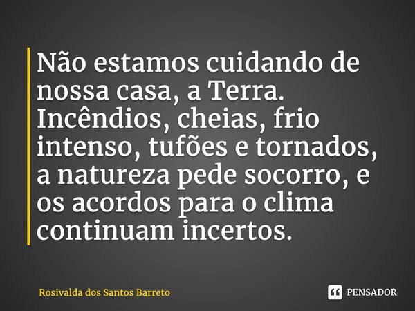 ⁠Não estamos cuidando de nossa casa, a Terra. Incêndios, cheias, frio intenso, tufões e tornados, a natureza pede socorro, e os acordos para o clima continuam i... Frase de Rosivalda dos Santos Barreto.
