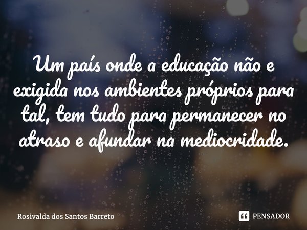 ⁠Um país onde a educação não e exigida nos ambientes próprios para tal, tem tudo para permanecer no atraso e afundar na mediocridade.... Frase de Rosivalda dos Santos Barreto.