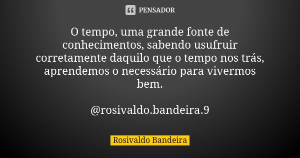 O tempo, uma grande fonte de conhecimentos, sabendo usufruir corretamente daquilo que o tempo nos trás, aprendemos o necessário para vivermos bem. @rosivaldo.ba... Frase de Rosivaldo Bandeira.