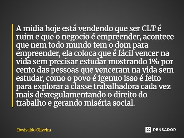 A midia hoje está vendendo que ser CLT é ruim e que o negócio é empreender, acontece que nem todo mundo tem o dom para empreender, ela coloca que é fácil vence... Frase de Rosivaldo Oliveira.