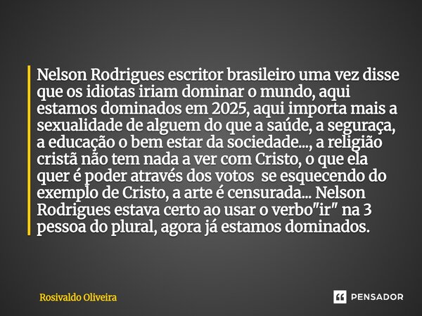Nelson Rodrigues escritor brasileiro uma vez disse que os idiotas iriam dominar o mundo, aqui estamos dominados em 2025, aqui importa mais a sexualidade de algu... Frase de Rosivaldo Oliveira.