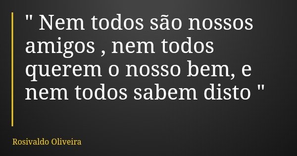 " Nem todos são nossos amigos , nem todos querem o nosso bem, e nem todos sabem disto "... Frase de Rosivaldo Oliveira.