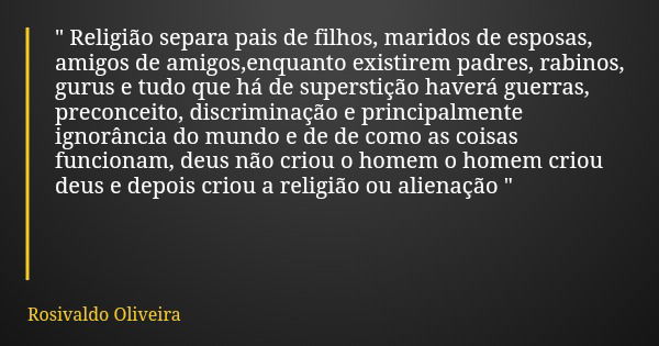 " Religião separa pais de filhos, maridos de esposas, amigos de amigos,enquanto existirem padres, rabinos, gurus e tudo que há de superstição haverá guerra... Frase de Rosivaldo Oliveira.