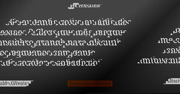 Se eu tenho raiva ou ódio das pessoas ? Claro que não, porque me considero grande para discutir coisas pequenas com gente minuscula de caráter e sabedoriai... Frase de Rosivaldo Oliveira.