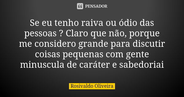 Se eu tenho raiva ou ódio das pessoas ? Claro que não, porque me considero grande para discutir coisas pequenas com gente minuscula de caráter e sabedoriai... Frase de Rosivaldo Oliveira.