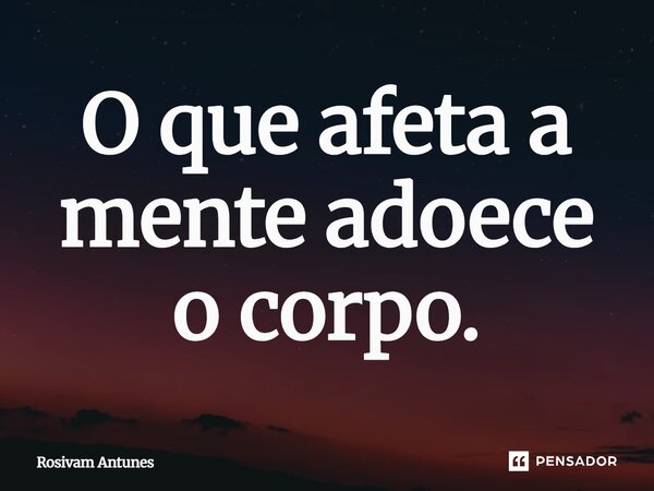 O que afeta a mente adoece o corpo.... Frase de Rosivam Antunes.