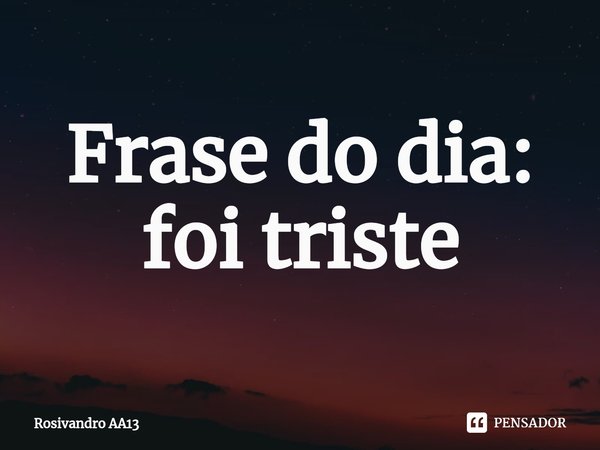 Frase do dia: foi triste⁠... Frase de Rosivandro AA13.