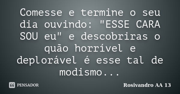 Comesse e termine o seu dia ouvindo: "ESSE CARA SOU eu" e descobriras o quão horrível e deplorável é esse tal de modismo...... Frase de Rosivandro AA 13.