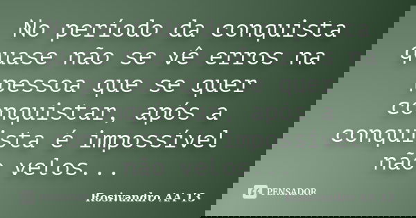No período da conquista quase não se vê erros na pessoa que se quer conquistar, após a conquista é impossível não velos...... Frase de Rosivandro AA 13.