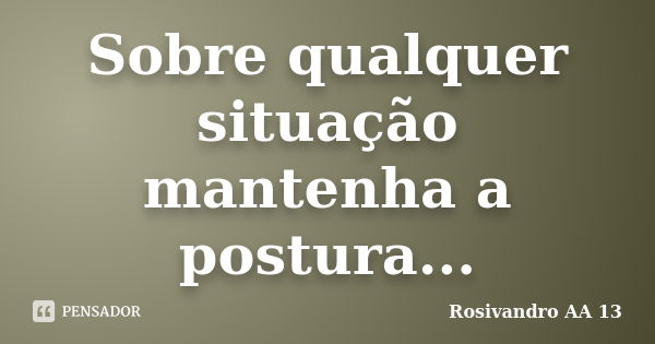 Sobre qualquer situação mantenha a postura...... Frase de Rosivandro AA 13.