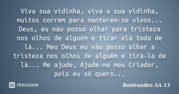 Viva sua vidinha, viva a sua vidinha, muitos correm para manterem-se vivos... Deus, eu não posso olhar para tristeza nos olhos de alguém e tirar ela toda de lá.... Frase de Rosivandro AA 13.